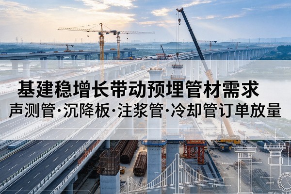 岳普湖基建稳增长带动预埋监测管材需求，声测管、沉降板、注浆管订单持续放量